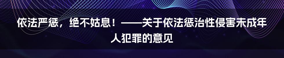 依法严惩,绝不姑息!——关于依法惩治性侵害未成年人犯罪的意见