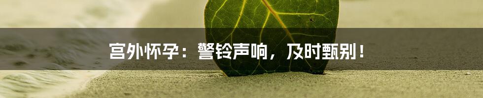 宫外怀孕：警铃声响，及时甄别！