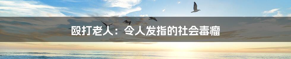 殴打老人:令人发指的社会毒瘤