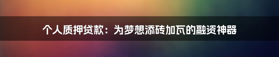 个人质押贷款：为梦想添砖加瓦的融资神器