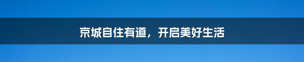 京城自住有道,开启美好生活