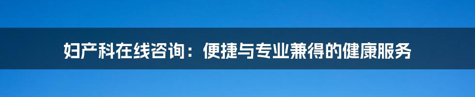 妇产科在线咨询:便捷与专业兼得的健康服务