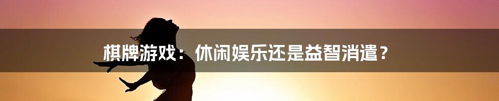 棋牌游戏:休闲娱乐还是益智消遣?