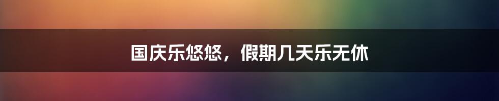 国庆乐悠悠，假期几天乐无休