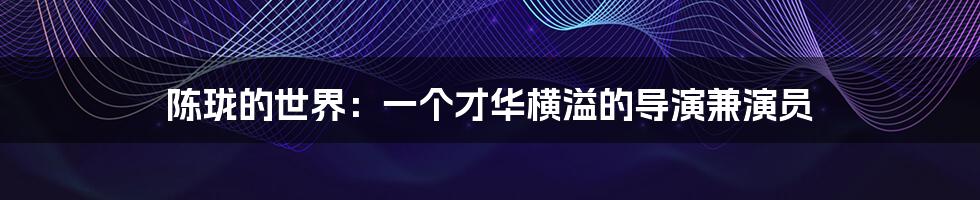 陈珑的世界:一个才华横溢的导演兼演员