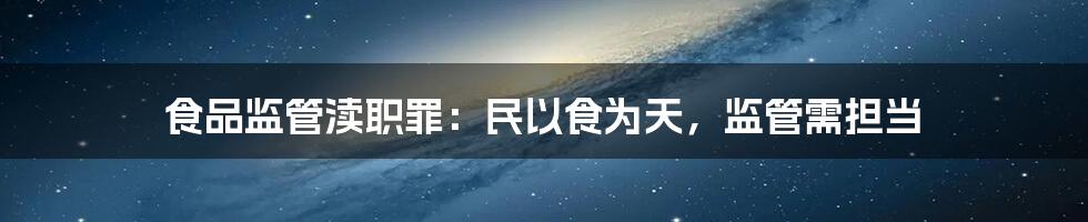 食品监管渎职罪:民以食为天,监管需担当