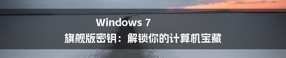 Windows 7 旗舰版密钥：解锁你的计算机宝藏