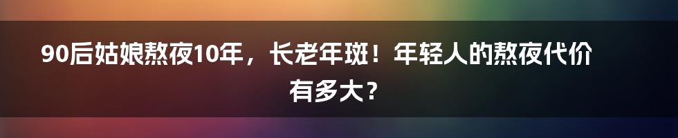 90后姑娘熬夜10年，长老年斑！年轻人的熬夜代价有多大？