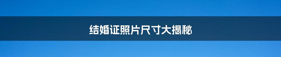 结婚证照片尺寸大揭秘