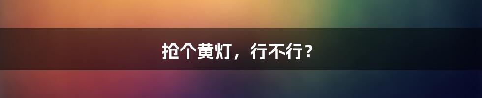 抢个黄灯,行不行?