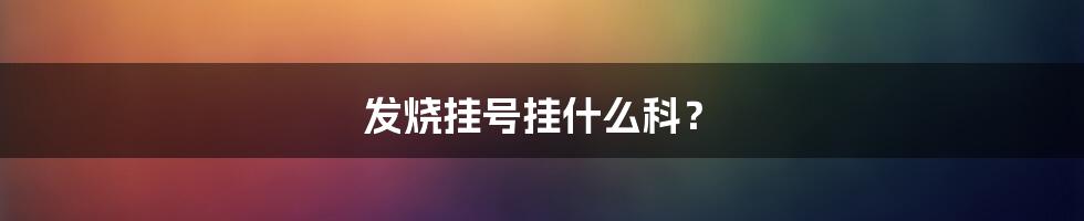 发烧挂号挂什么科?