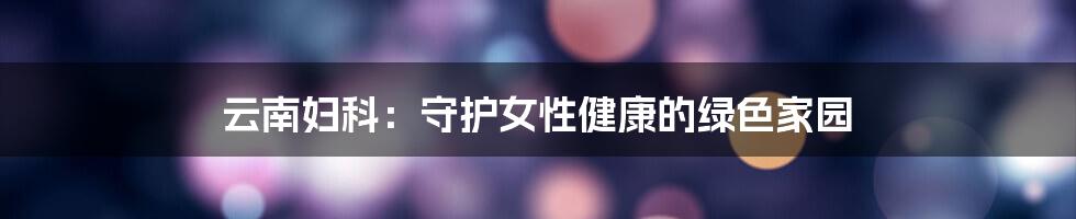 云南妇科：守护女性健康的绿色家园