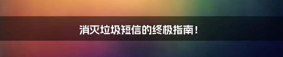 消灭垃圾短信的终极指南!