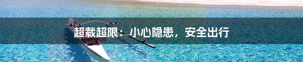 超载超限:小心隐患,安全出行