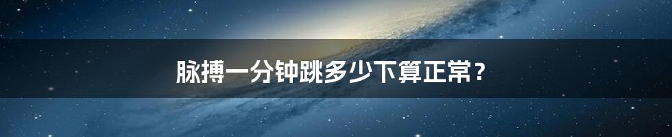 脉搏一分钟跳多少下算正常?