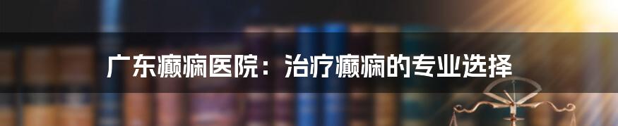 广东癫痫医院：治疗癫痫的专业选择