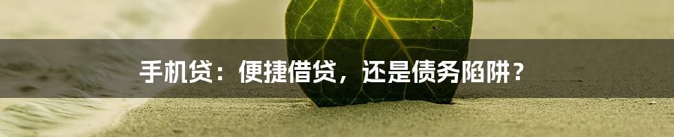 手机贷:便捷借贷,还是债务陷阱?