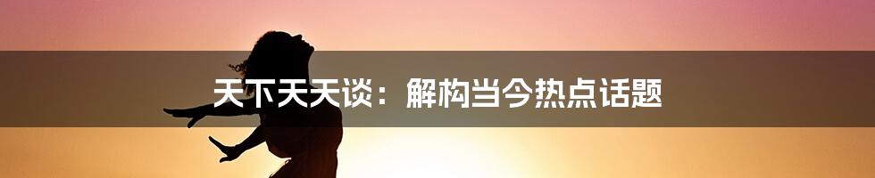 天下天天谈：解构当今热点话题