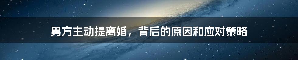 男方主动提离婚，背后的原因和应对策略