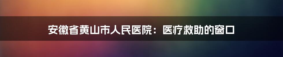安徽省黄山市人民医院:医疗救助的窗口