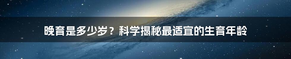 晚育是多少岁?科学揭秘最适宜的生育年龄