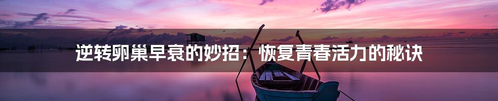 逆转卵巢早衰的妙招：恢复青春活力的秘诀