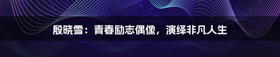 殷晓雪:青春励志偶像,演绎非凡人生