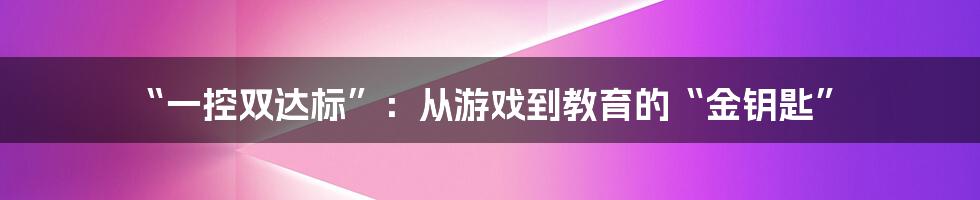 “一控双达标”：从游戏到教育的“金钥匙”