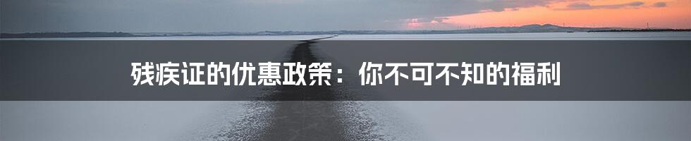 残疾证的优惠政策:你不可不知的福利