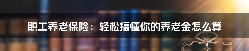 职工养老保险：轻松搞懂你的养老金怎么算