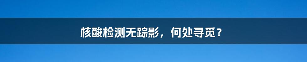 核酸检测无踪影,何处寻觅?