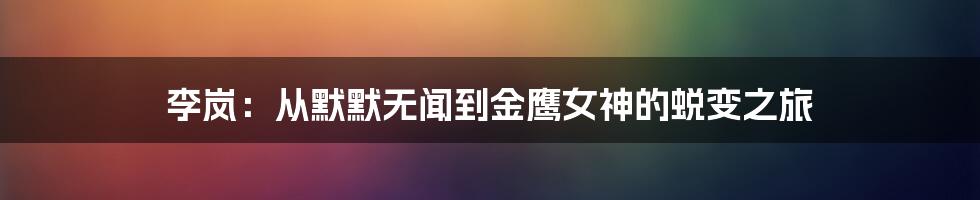 李岚:从默默无闻到金鹰女神的蜕变之旅