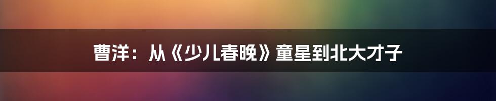 曹洋:从《少儿春晚》童星到北大才子