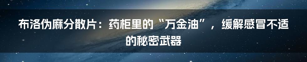 布洛伪麻分散片:药柜里的“万金油”,缓解感冒不适的秘密武器