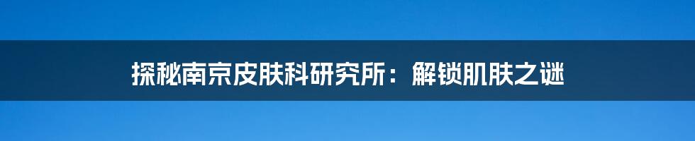 探秘南京皮肤科研究所：解锁肌肤之谜