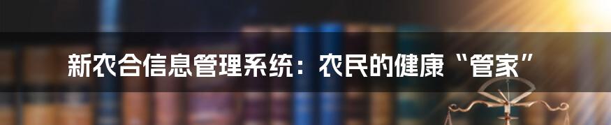 新农合信息管理系统：农民的健康“管家”