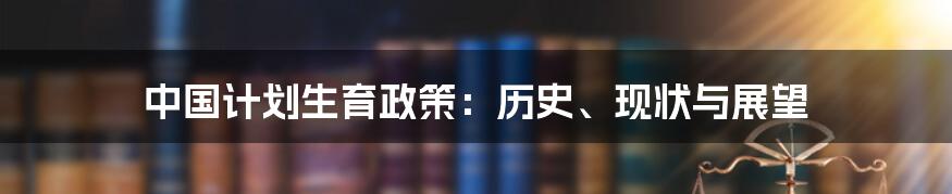 中国计划生育政策:历史、现状与展望
