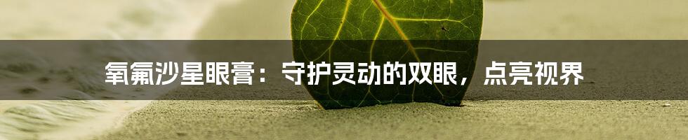 氧氟沙星眼膏:守护灵动的双眼,点亮视界