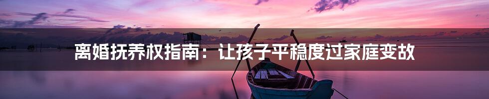 离婚抚养权指南：让孩子平稳度过家庭变故