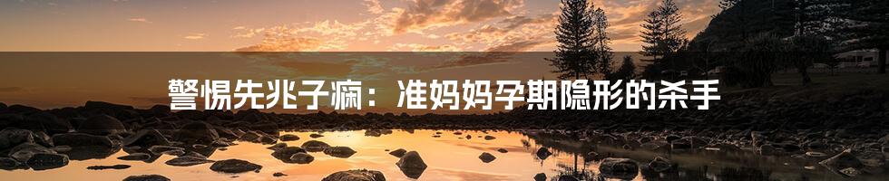 警惕先兆子痫：准妈妈孕期隐形的杀手