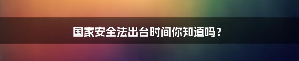 国家安全法出台时间你知道吗？