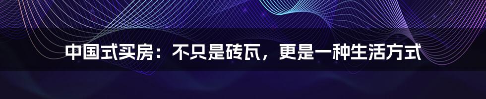 中国式买房：不只是砖瓦，更是一种生活方式