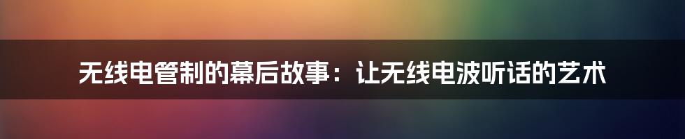 无线电管制的幕后故事：让无线电波听话的艺术