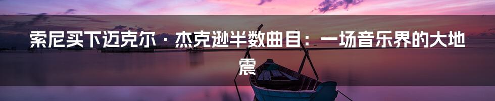 索尼买下迈克尔·杰克逊半数曲目:一场音乐界的大地震