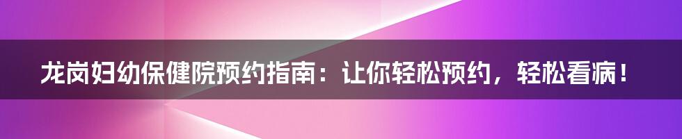 龙岗妇幼保健院预约指南：让你轻松预约，轻松看病！