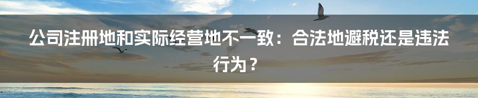 公司注册地和实际经营地不一致：合法地避税还是违法行为？
