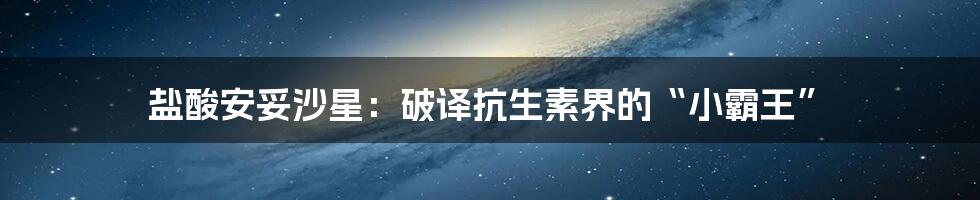 盐酸安妥沙星:破译抗生素界的“小霸王”