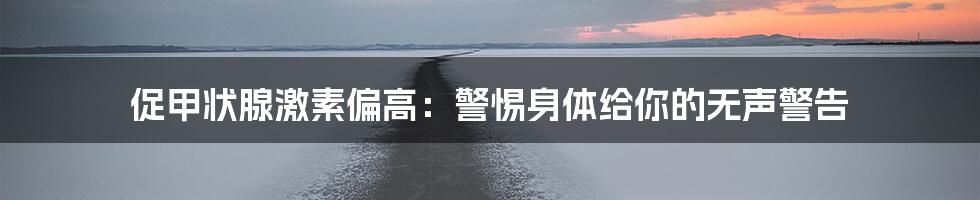 促甲状腺激素偏高：警惕身体给你的无声警告