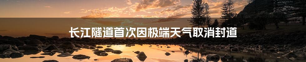 长江隧道首次因极端天气取消封道