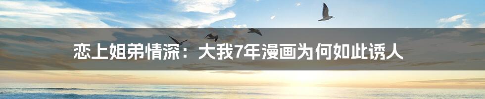 恋上姐弟情深：大我7年漫画为何如此诱人